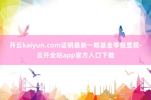 开云kaiyun.com证明最新一期基金季报显现-云开全站app官方入口下载