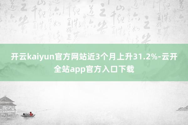 开云kaiyun官方网站近3个月上升31.2%-云开全站app官方入口下载