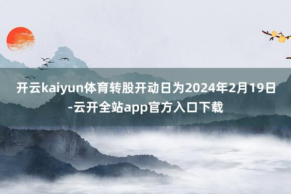 开云kaiyun体育转股开动日为2024年2月19日-云开全站app官方入口下载