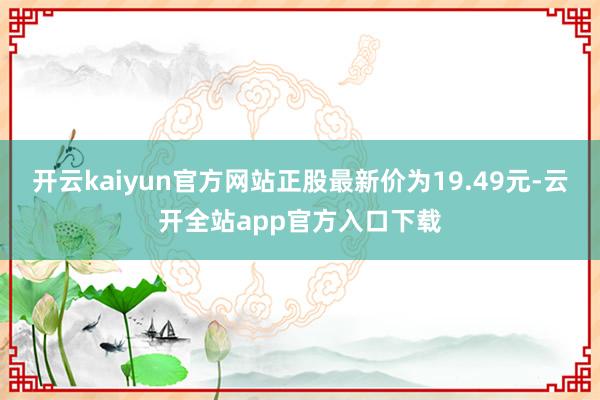 开云kaiyun官方网站正股最新价为19.49元-云开全站app官方入口下载