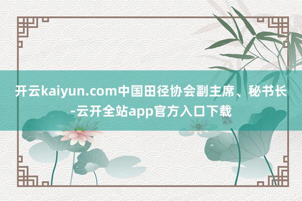 开云kaiyun.com中国田径协会副主席、秘书长-云开全站app官方入口下载