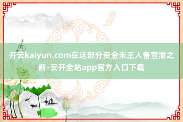 开云kaiyun.com在这部分资金未王人备宣泄之前-云开全站app官方入口下载