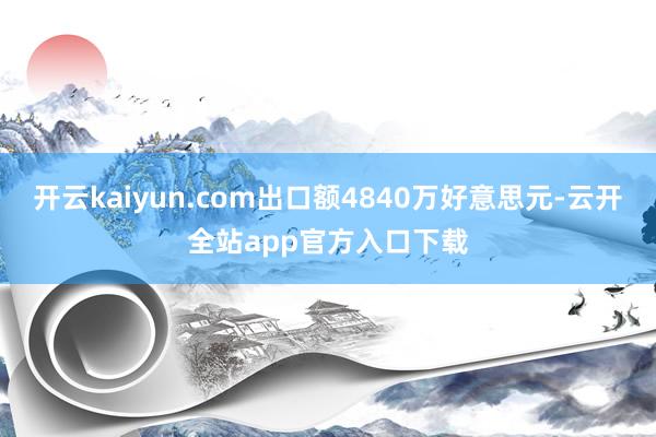 开云kaiyun.com出口额4840万好意思元-云开全站app官方入口下载