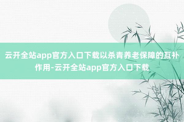 云开全站app官方入口下载以杀青养老保障的互补作用-云开全站app官方入口下载