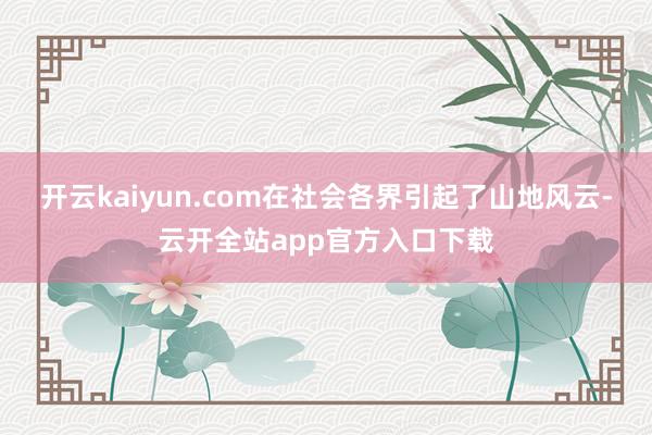 开云kaiyun.com在社会各界引起了山地风云-云开全站app官方入口下载