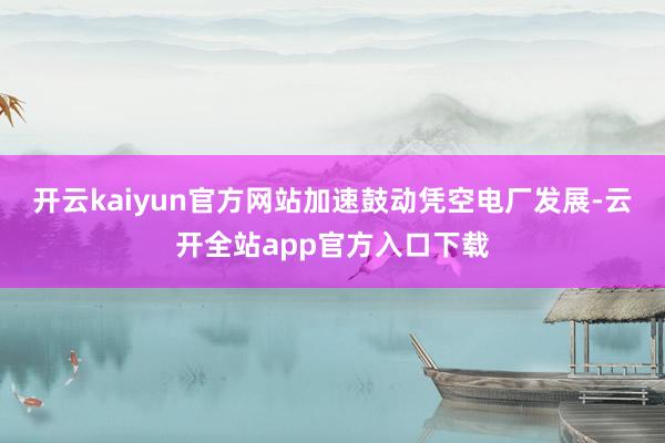 开云kaiyun官方网站加速鼓动凭空电厂发展-云开全站app官方入口下载