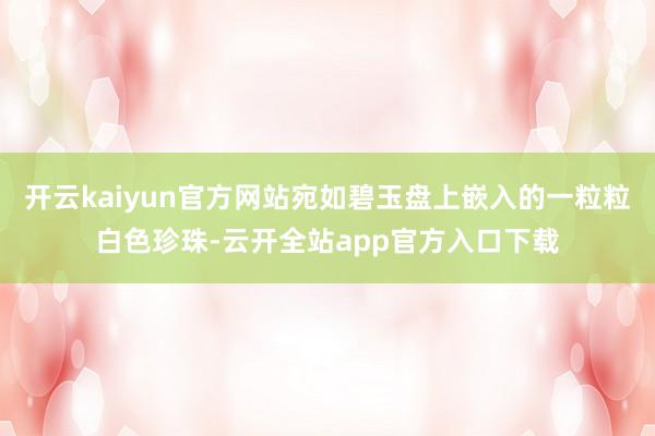 开云kaiyun官方网站宛如碧玉盘上嵌入的一粒粒白色珍珠-云开全站app官方入口下载