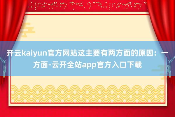 开云kaiyun官方网站这主要有两方面的原因：一方面-云开全站app官方入口下载