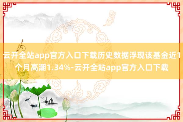 云开全站app官方入口下载历史数据浮现该基金近1个月高潮1.34%-云开全站app官方入口下载