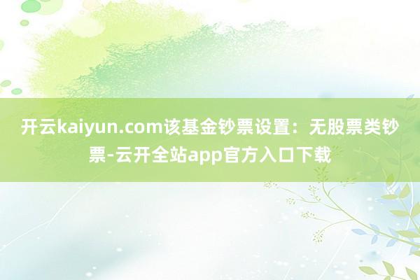 开云kaiyun.com该基金钞票设置：无股票类钞票-云开全站app官方入口下载