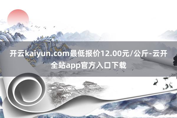 开云kaiyun.com最低报价12.00元/公斤-云开全站app官方入口下载