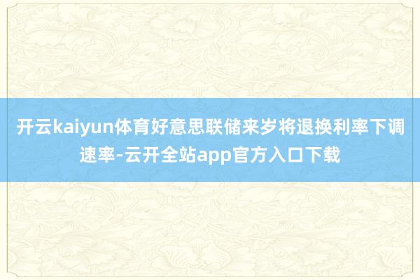开云kaiyun体育好意思联储来岁将退换利率下调速率-云开全站app官方入口下载