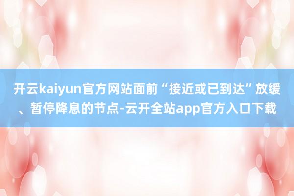 开云kaiyun官方网站面前“接近或已到达”放缓、暂停降息的节点-云开全站app官方入口下载