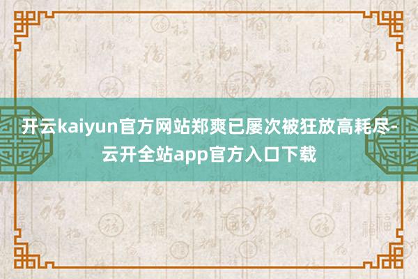 开云kaiyun官方网站郑爽已屡次被狂放高耗尽-云开全站app官方入口下载