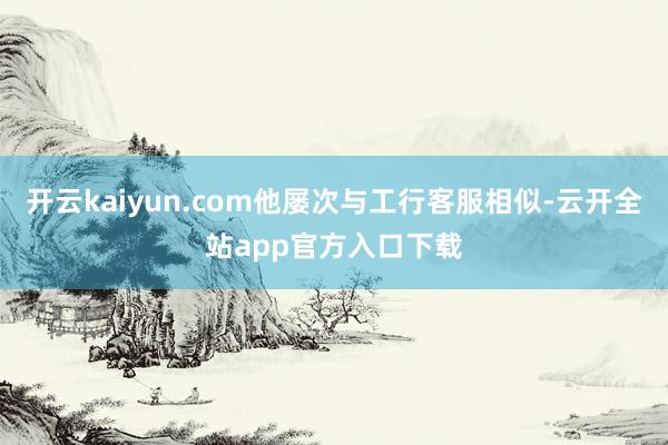 开云kaiyun.com他屡次与工行客服相似-云开全站app官方入口下载