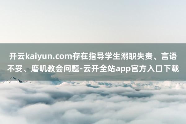 开云kaiyun.com存在指导学生溺职失责、言语不妥、磨叽教会问题-云开全站app官方入口下载