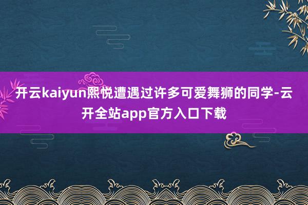 开云kaiyun熙悦遭遇过许多可爱舞狮的同学-云开全站app官方入口下载