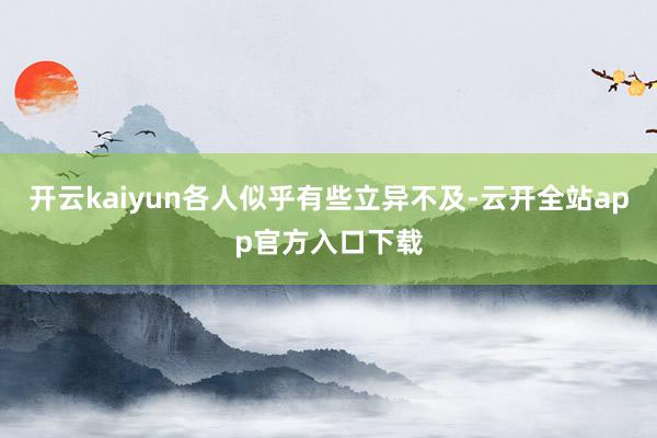 开云kaiyun各人似乎有些立异不及-云开全站app官方入口下载