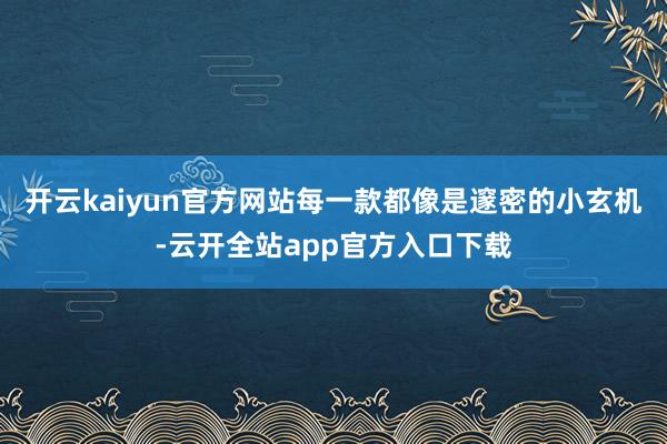 开云kaiyun官方网站每一款都像是邃密的小玄机-云开全站app官方入口下载