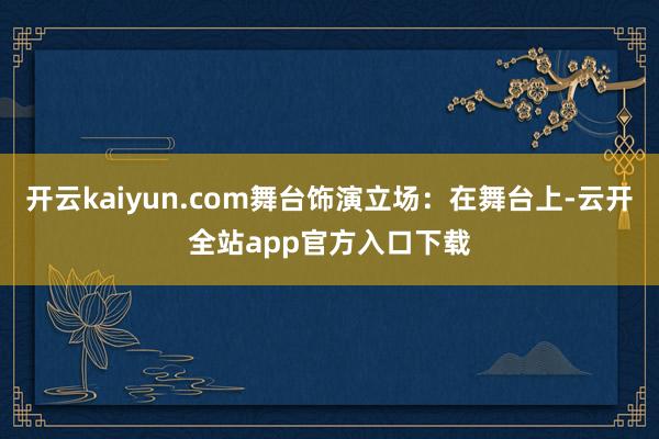 开云kaiyun.com舞台饰演立场：在舞台上-云开全站app官方入口下载