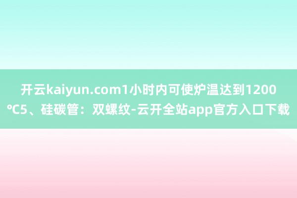 开云kaiyun.com1小时内可使炉温达到1200℃5、硅碳管：双螺纹-云开全站app官方入口下载