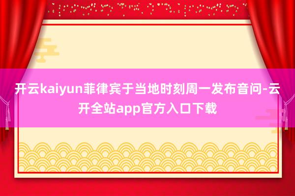 开云kaiyun菲律宾于当地时刻周一发布音问-云开全站app官方入口下载
