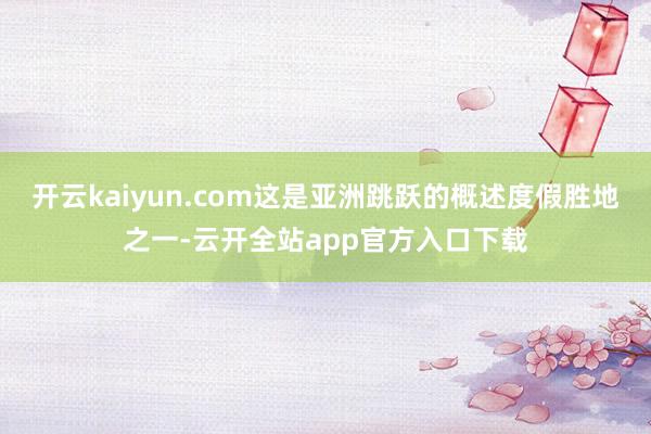 开云kaiyun.com这是亚洲跳跃的概述度假胜地之一-云开全站app官方入口下载