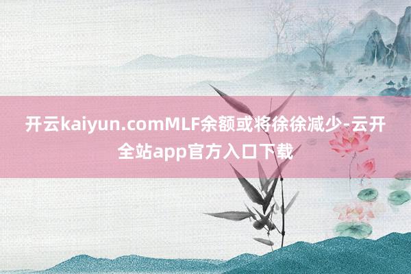 开云kaiyun.comMLF余额或将徐徐减少-云开全站app官方入口下载