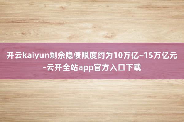 开云kaiyun剩余隐债限度约为10万亿~15万亿元-云开全站app官方入口下载