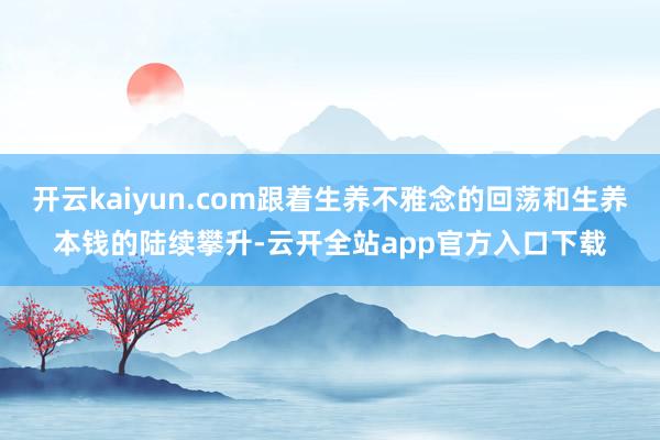 开云kaiyun.com跟着生养不雅念的回荡和生养本钱的陆续攀升-云开全站app官方入口下载