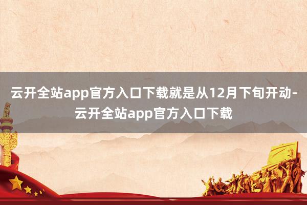 云开全站app官方入口下载就是从12月下旬开动-云开全站app官方入口下载