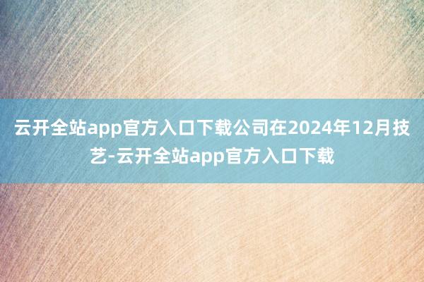 云开全站app官方入口下载公司在2024年12月技艺-云开全站app官方入口下载