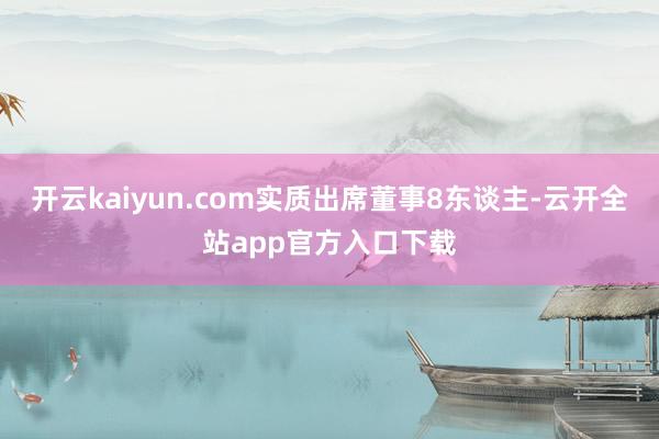 开云kaiyun.com实质出席董事8东谈主-云开全站app官方入口下载