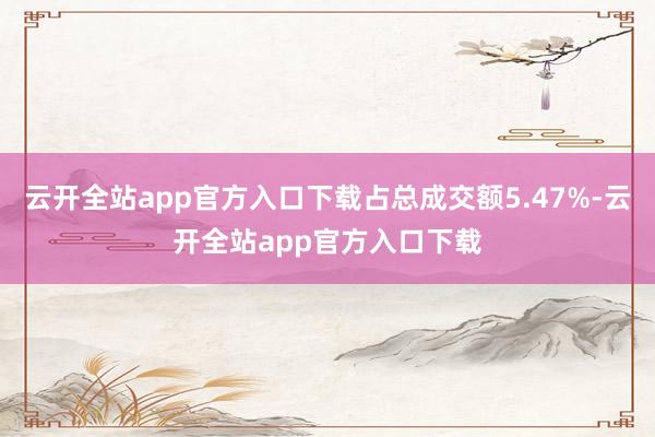 云开全站app官方入口下载占总成交额5.47%-云开全站app官方入口下载