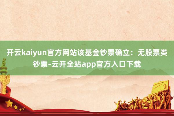 开云kaiyun官方网站该基金钞票确立：无股票类钞票-云开全站app官方入口下载