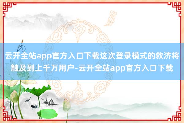 云开全站app官方入口下载这次登录模式的救济将触及到上千万用户-云开全站app官方入口下载