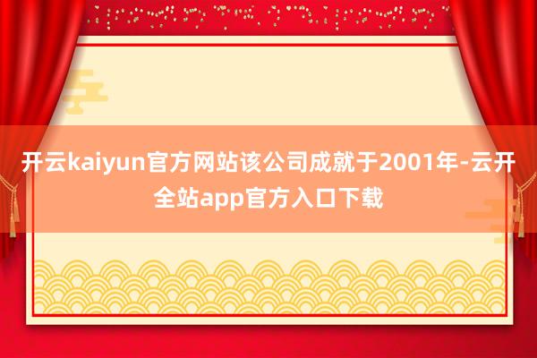 开云kaiyun官方网站该公司成就于2001年-云开全站app官方入口下载
