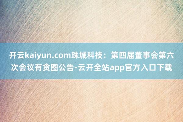 开云kaiyun.com珠城科技：第四届董事会第六次会议有贪图公告-云开全站app官方入口下载