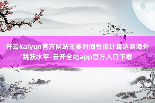 开云kaiyun官方网站主要时间性能计算达到海外跳跃水平-云开全站app官方入口下载