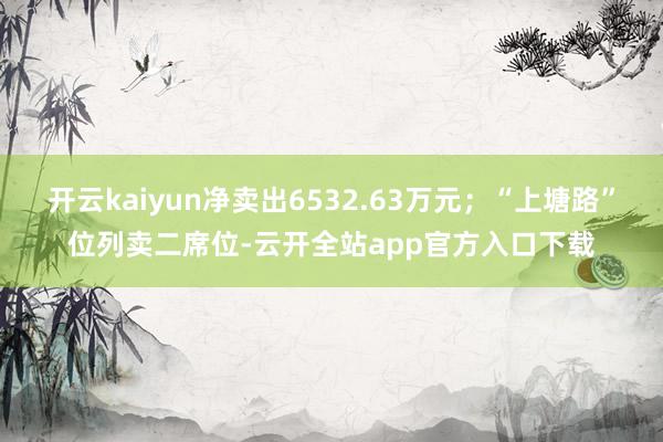 开云kaiyun净卖出6532.63万元；“上塘路”位列卖二席位-云开全站app官方入口下载