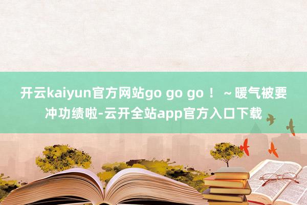 开云kaiyun官方网站go go go ！～暖气被要冲功绩啦-云开全站app官方入口下载