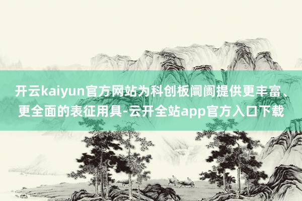 开云kaiyun官方网站为科创板阛阓提供更丰富、更全面的表征用具-云开全站app官方入口下载