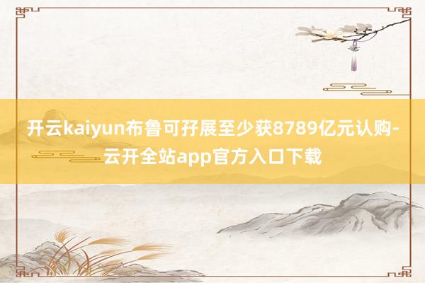开云kaiyun布鲁可孖展至少获8789亿元认购-云开全站app官方入口下载