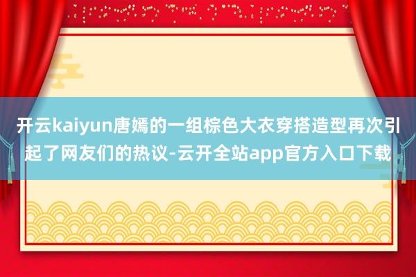 开云kaiyun唐嫣的一组棕色大衣穿搭造型再次引起了网友们的热议-云开全站app官方入口下载