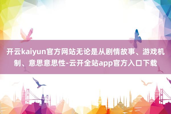 开云kaiyun官方网站无论是从剧情故事、游戏机制、意思意思性-云开全站app官方入口下载