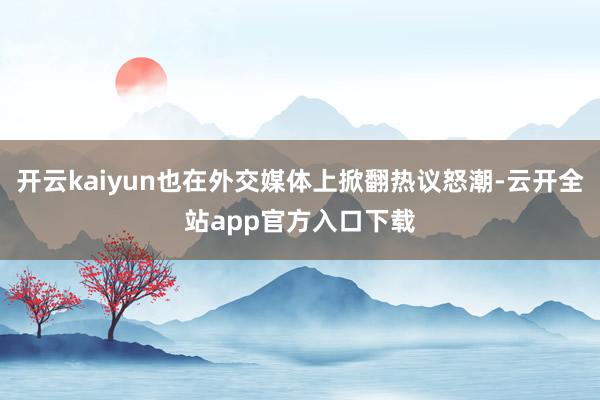 开云kaiyun也在外交媒体上掀翻热议怒潮-云开全站app官方入口下载