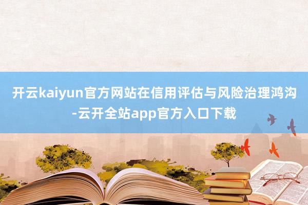 开云kaiyun官方网站在信用评估与风险治理鸿沟-云开全站app官方入口下载