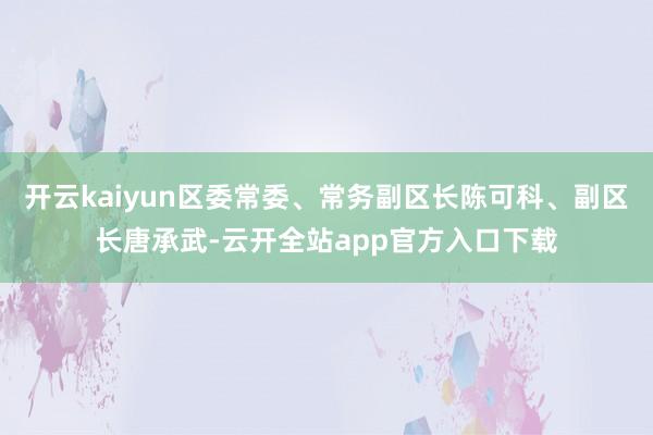 开云kaiyun区委常委、常务副区长陈可科、副区长唐承武-云开全站app官方入口下载