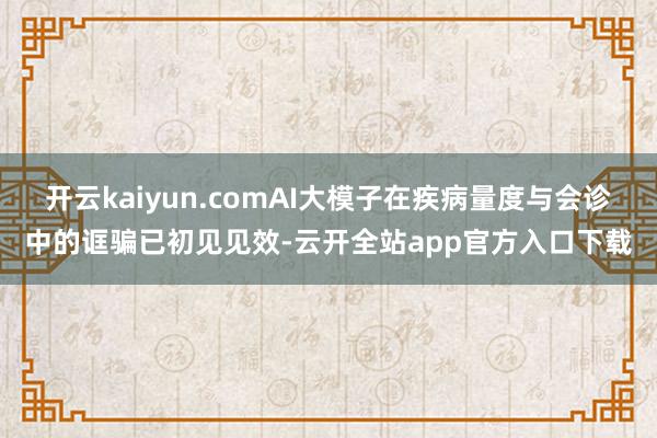 开云kaiyun.comAI大模子在疾病量度与会诊中的诓骗已初见见效-云开全站app官方入口下载