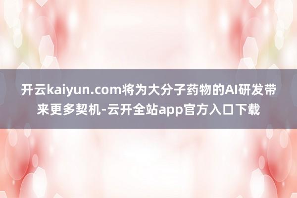 开云kaiyun.com将为大分子药物的AI研发带来更多契机-云开全站app官方入口下载